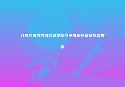 牡丹江市射频溶脂减肥瘦肚子价格行情及医院推荐
