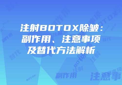 注射BOTOX除皱：副作用、注意事项及替代方法解析