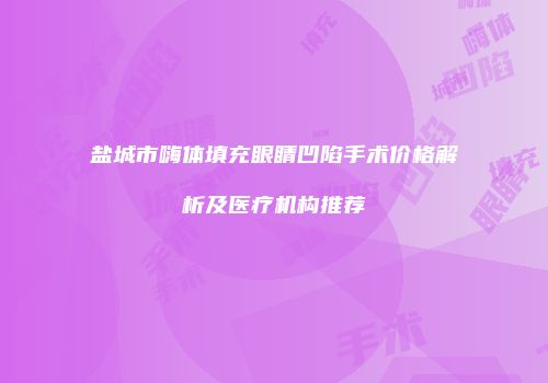 盐城市嗨体填充眼睛凹陷手术价格解析及医疗机构推荐