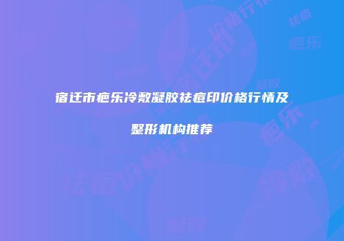 宿迁市疤乐冷敷凝胶祛痘印价格行情及整形机构推荐