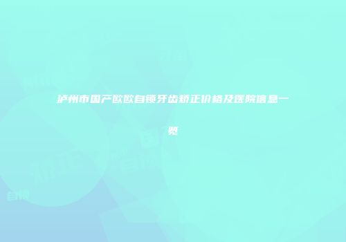 泸州市国产欧欧自锁牙齿矫正价格及医院信息一览