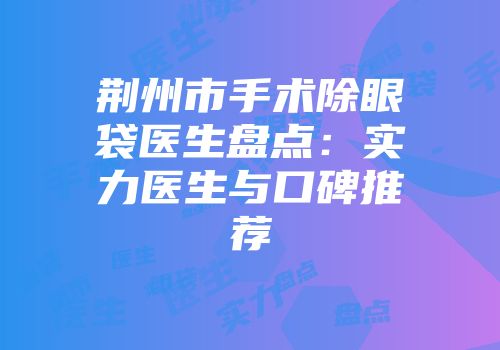 荆州市手术除眼袋医生盘点：实力医生与口碑推荐