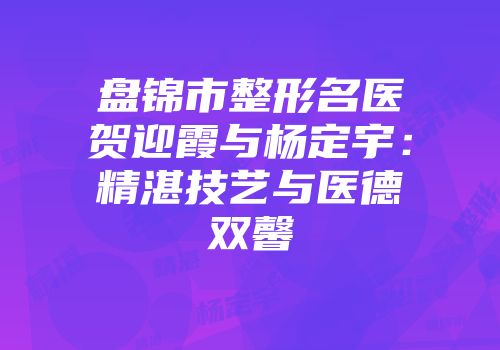 盘锦市整形名医贺迎霞与杨定宇：精湛技艺与医德双馨