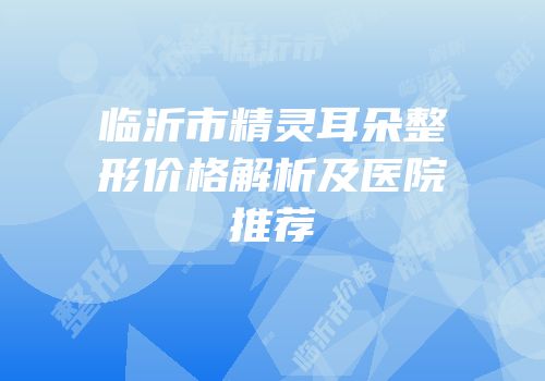 临沂市精灵耳朵整形价格解析及医院推荐