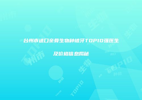 台州市进口亲骨生物种植牙TOP10强医生及价格信息揭秘