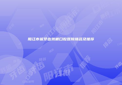 阳江市拔牙齿残根口腔医院排名及推荐