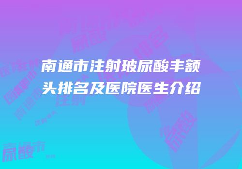 南通市注射玻尿酸丰额头排名及医院医生介绍