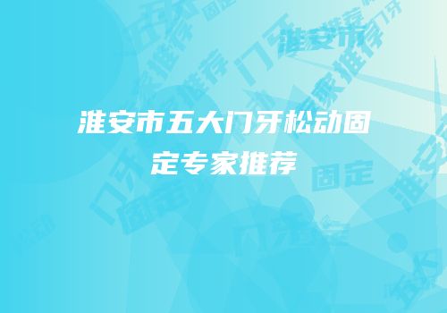淮安市五大门牙松动固定专家推荐