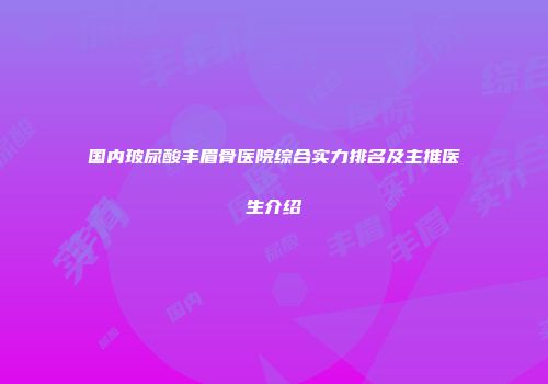 国内玻尿酸丰眉骨医院综合实力排名及主推医生介绍