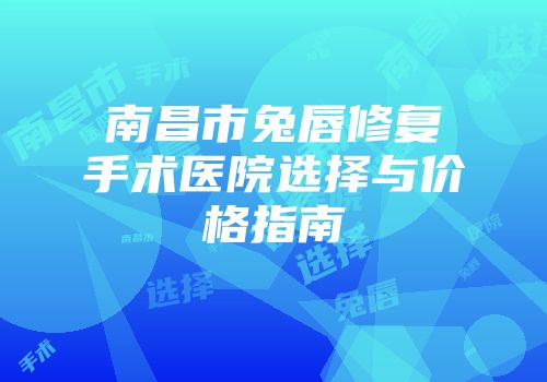 南昌市兔唇修复手术医院选择与价格指南