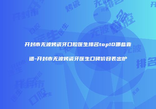 开封市无波烤瓷牙口腔医生排名top10哪些靠谱-开封市无波烤瓷牙医生口碑价目表出炉