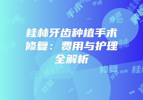 桂林牙齿种植手术修复：费用与护理全解析