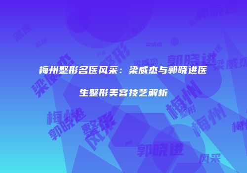 梅州整形名医风采：梁威杰与郭晓进医生整形美容技艺解析