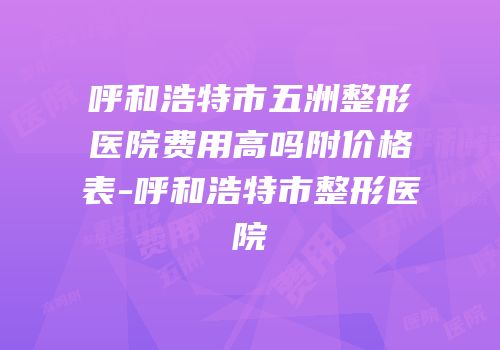 呼和浩特市五洲整形医院费用高吗附价格表-呼和浩特市整形医院