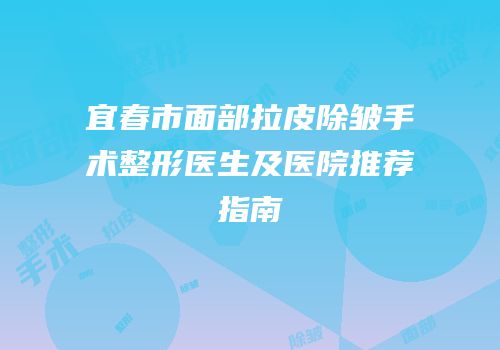 宜春市面部拉皮除皱手术整形医生及医院推荐指南