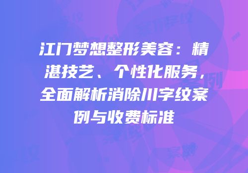 江门梦想整形美容：精湛技艺、个性化服务，全面解析消除川字纹案例与收费标准