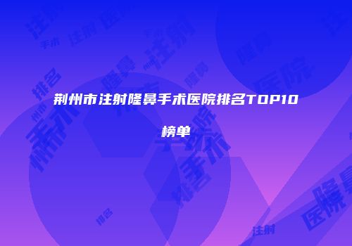 荆州市注射隆鼻手术医院排名TOP10榜单