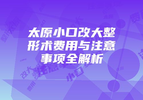 太原小口改大整形术费用与注意事项全解析
