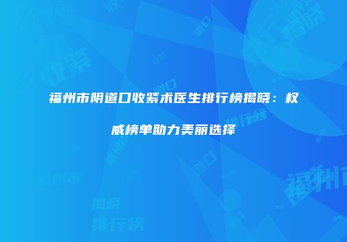 福州市阴道口收紧术医生排行榜揭晓：权威榜单助力美丽选择