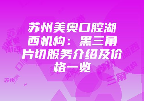 苏州美奥口腔湖西机构：黑三角片切服务介绍及价格一览