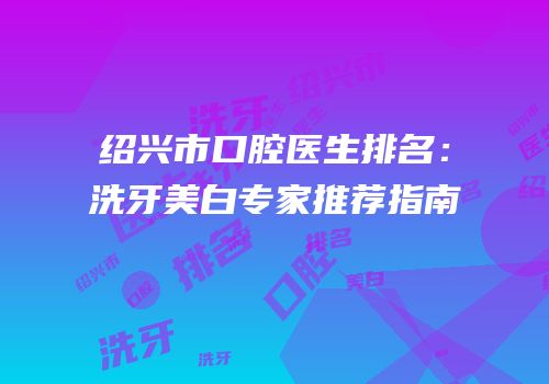 绍兴市口腔医生排名：洗牙美白专家推荐指南