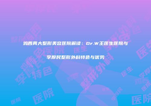 鸡西两大整形美容医院解读：Dr.W王医生医院与李厚民整形外科特色与优势