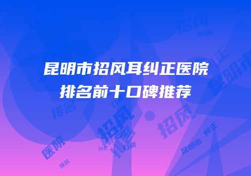 昆明市招风耳纠正医院排名前十口碑推荐