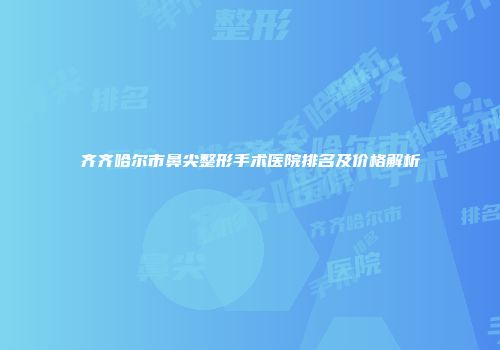 齐齐哈尔市鼻尖整形手术医院排名及价格解析