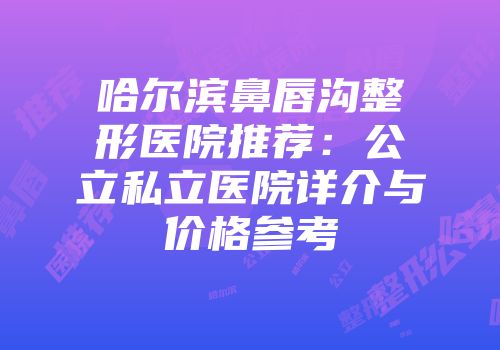 哈尔滨鼻唇沟整形医院推荐：公立私立医院详介与价格参考