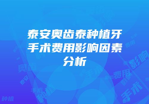 泰安奥齿泰种植牙手术费用影响因素分析