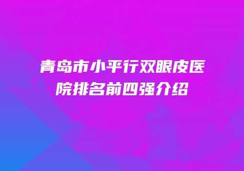 青岛市小平行双眼皮医院排名前四强介绍