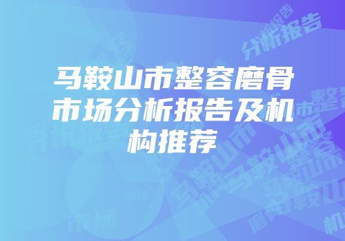 马鞍山市整容磨骨市场分析报告及机构推荐