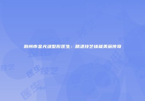 荆州市金光逸整形医生：精湛技艺铸就美丽传奇