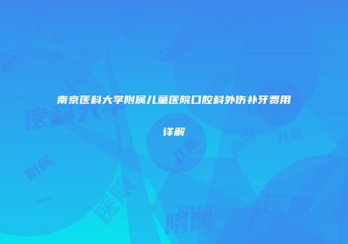 南京医科大学附属儿童医院口腔科外伤补牙费用详解