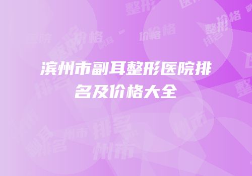 滨州市副耳整形医院排名及价格大全
