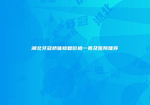 湖北牙冠桥体修复价格一览及医院推荐