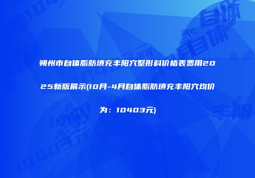 朔州市自体脂肪填充丰阳穴整形科价格表费用2025新版展示(10月-4月自体脂肪填充丰阳穴均价为：10403元)