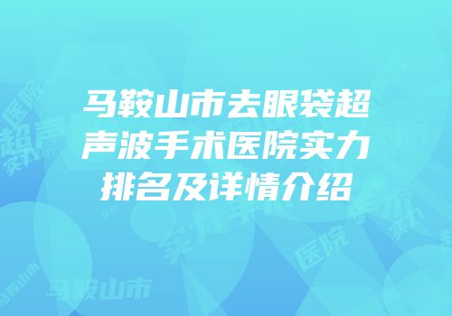 马鞍山市去眼袋超声波手术医院实力排名及详情介绍