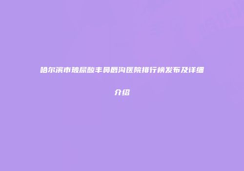哈尔滨市玻尿酸丰鼻唇沟医院排行榜发布及详细介绍