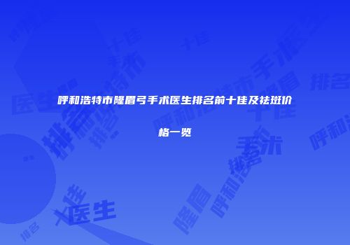 呼和浩特市隆眉弓手术医生排名前十佳及祛斑价格一览