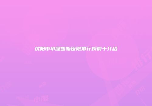 沈阳市小腿吸脂医院排行榜前十介绍