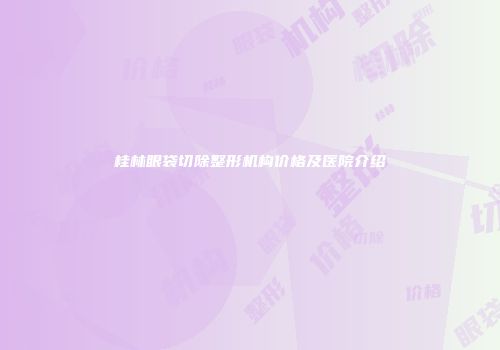 桂林眼袋切除整形机构价格及医院介绍