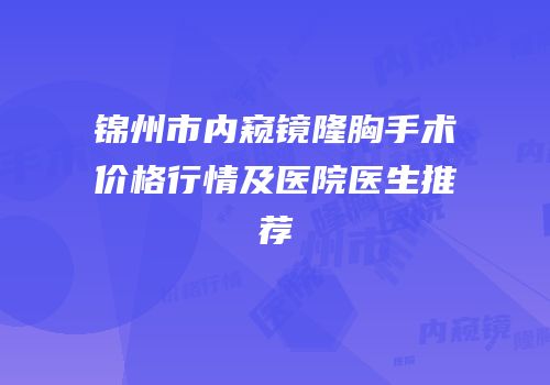 锦州市内窥镜隆胸手术价格行情及医院医生推荐