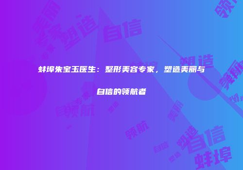 蚌埠朱宝玉医生：整形美容专家，塑造美丽与自信的领航者