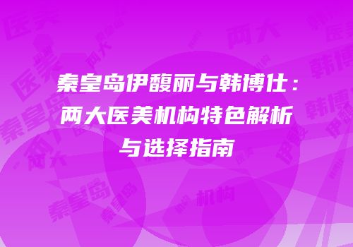 秦皇岛伊馥丽与韩博仕：两大医美机构特色解析与选择指南