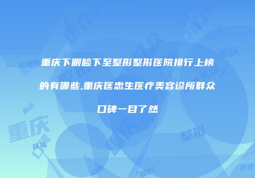 重庆下眼睑下至整形整形医院排行上榜的有哪些,重庆匡忠生医疗美容诊所群众口碑一目了然