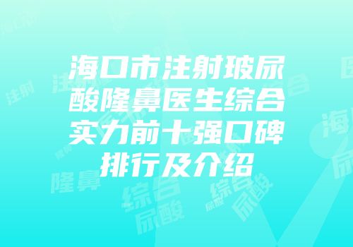 海口市注射玻尿酸隆鼻医生综合实力前十强口碑排行及介绍