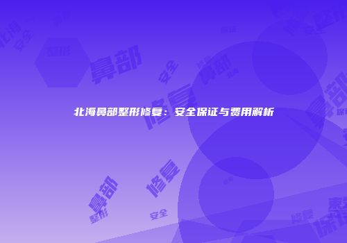 北海鼻部整形修复：安全保证与费用解析