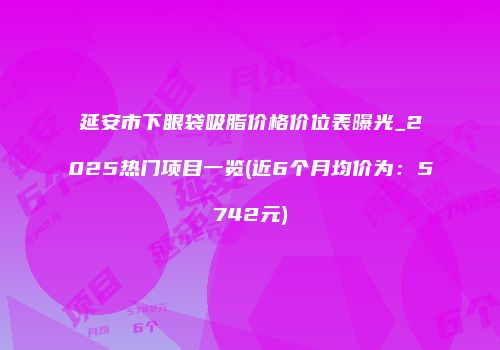 延安市下眼袋吸脂价格价位表曝光_2025热门项目一览(近6个月均价为：5742元)