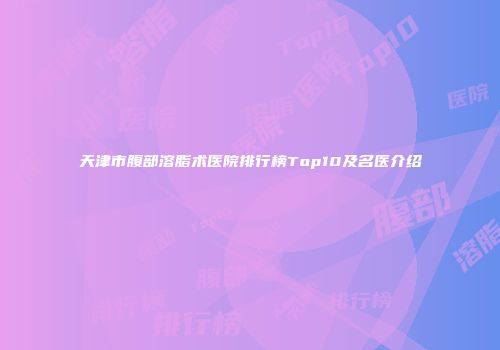 天津市腹部溶脂术医院排行榜Top10及名医介绍